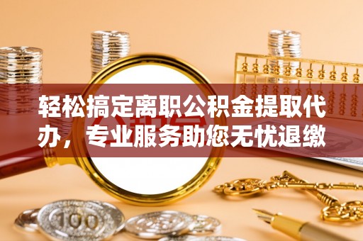普陀轻松搞定离职公积金提取代办，专业服务助您无忧退缴