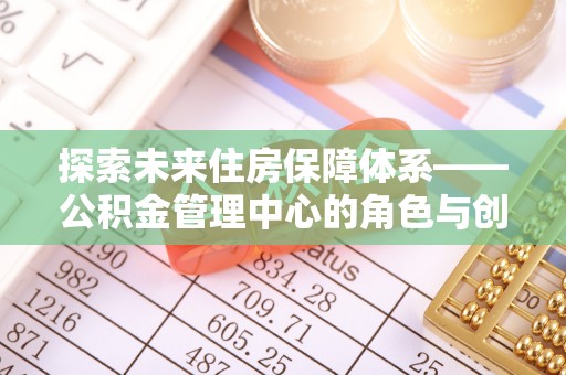 普陀探索未来住房保障体系——公积金管理中心的角色与创新