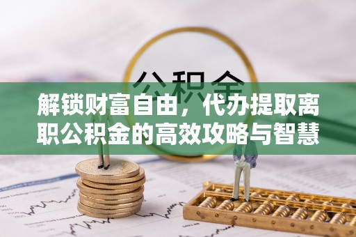 普陀解锁财富自由，代办提取离职公积金的高效攻略与智慧选择