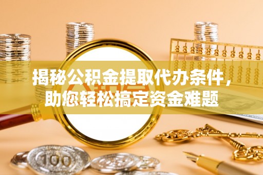 普陀揭秘公积金提取代办条件，助您轻松搞定资金难题
