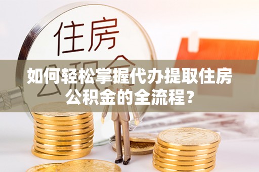 普陀如何轻松掌握代办提取住房公积金的全流程？
