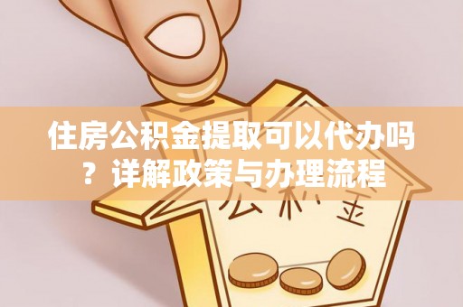 普陀住房公积金提取可以代办吗？详解政策与办理流程