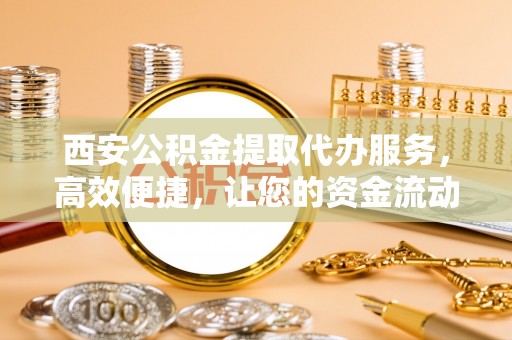 普陀西安公积金提取代办服务，高效便捷，让您的资金流动更灵活