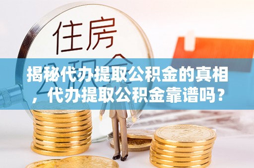 普陀揭秘代办提取公积金的真相，代办提取公积金靠谱吗？