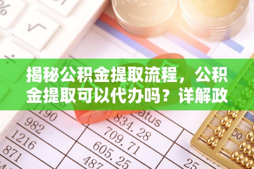普陀揭秘公积金提取流程，公积金提取可以代办吗？详解政策与实操技巧