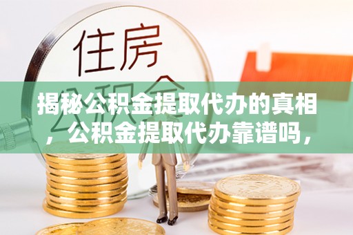 普陀揭秘公积金提取代办的真相，公积金提取代办靠谱吗，如何选择专业服务？