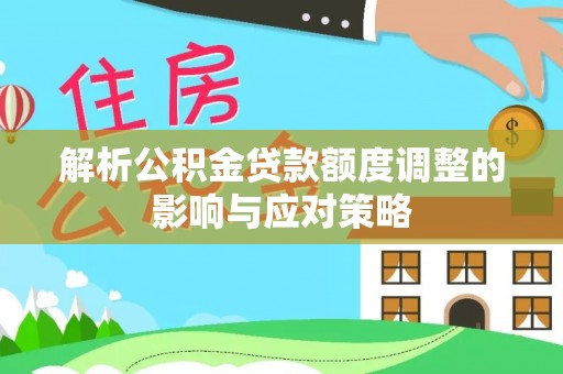 普陀解析公积金贷款额度调整的影响与应对策略