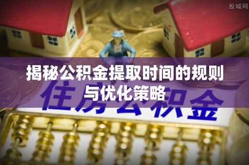 普陀揭秘公积金提取时间的规则与优化策略