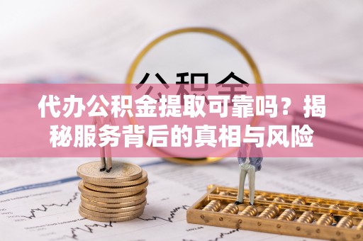 普陀代办公积金提取可靠吗？揭秘服务背后的真相与风险