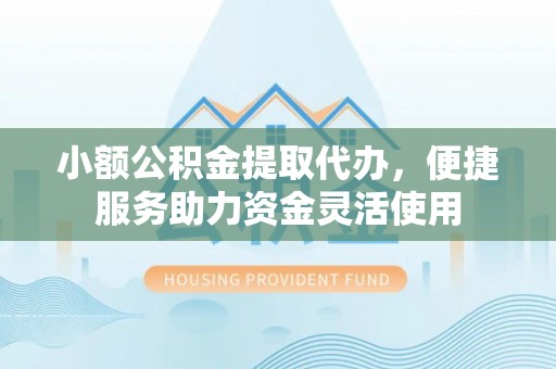 普陀小额公积金提取代办，便捷服务助力资金灵活使用