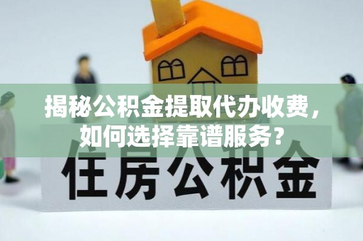 普陀揭秘公积金提取代办收费，如何选择靠谱服务？