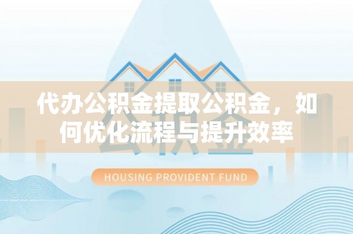 普陀代办公积金提取公积金，如何优化流程与提升效率