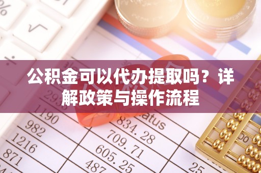 普陀公积金可以代办提取吗？详解政策与操作流程