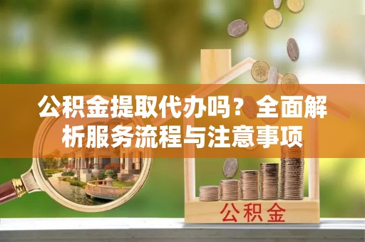 普陀公积金提取代办吗？全面解析服务流程与注意事项