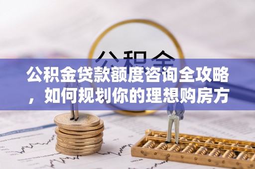 普陀公积金贷款额度咨询全攻略，如何规划你的理想购房方案
