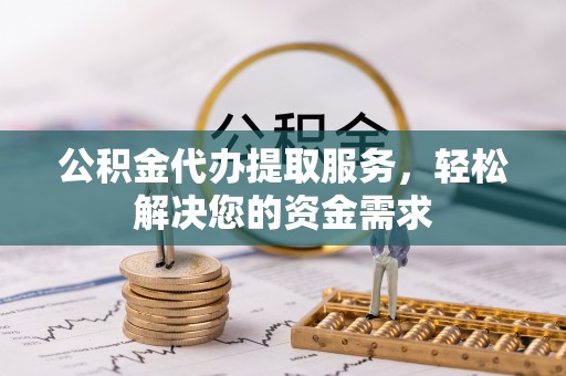 普陀公积金代办提取服务，轻松解决您的资金需求