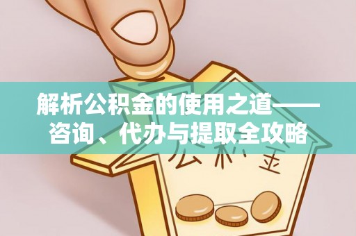 普陀解析公积金的使用之道——咨询、代办与提取全攻略