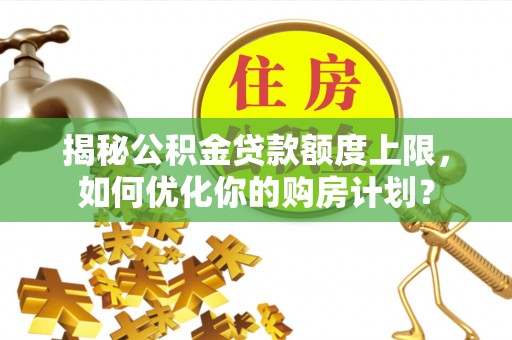 普陀揭秘公积金贷款额度上限，如何优化你的购房计划？