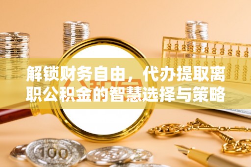 普陀解锁财务自由，代办提取离职公积金的智慧选择与策略