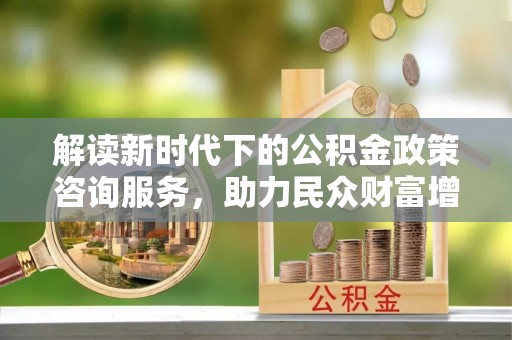 普陀解读新时代下的公积金政策咨询服务，助力民众财富增值与安居梦想
