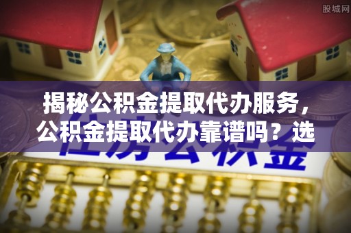 普陀揭秘公积金提取代办服务，公积金提取代办靠谱吗？选择需谨慎
