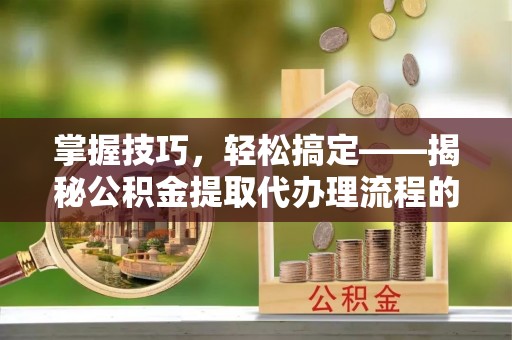 普陀掌握技巧，轻松搞定——揭秘公积金提取代办理流程的关键步骤
