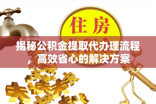 普陀揭秘公积金提取代办理流程，高效省心的解决方案