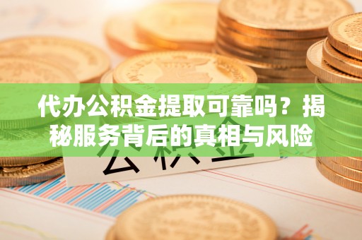 普陀代办公积金提取可靠吗？揭秘服务背后的真相与风险