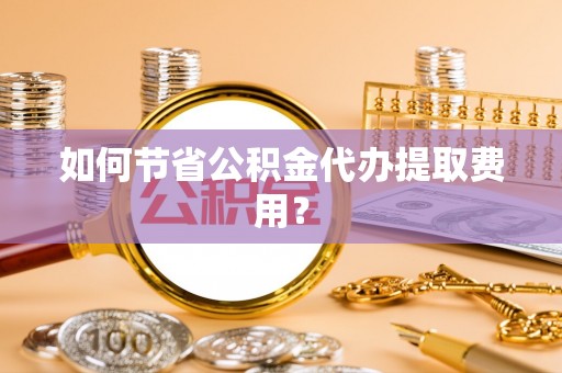 普陀如何节省公积金代办提取费用？