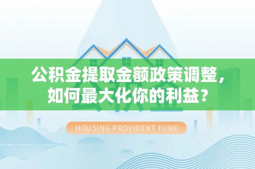 普陀公积金提取金额政策调整，如何最大化你的利益？