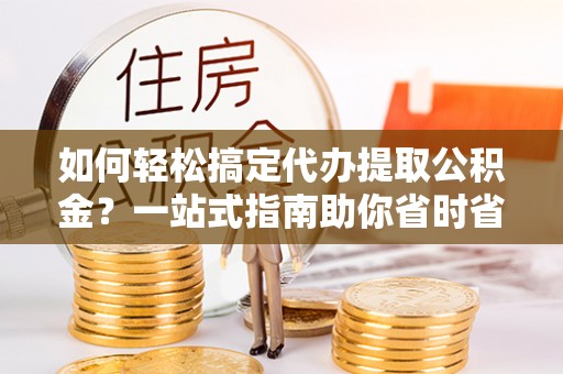 普陀如何轻松搞定代办提取公积金？一站式指南助你省时省心