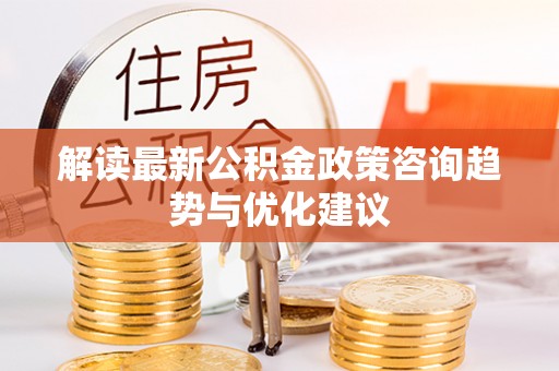 普陀解读最新公积金政策咨询趋势与优化建议
