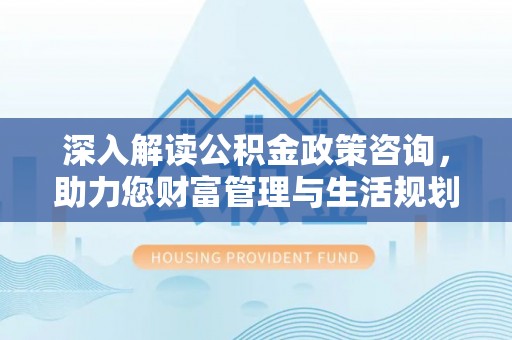 普陀深入解读公积金政策咨询，助力您财富管理与生活规划