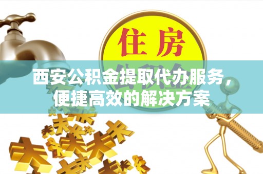 普陀西安公积金提取代办服务，便捷高效的解决方案