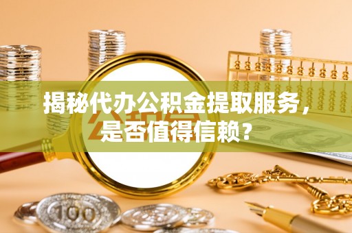 普陀揭秘代办公积金提取服务，是否值得信赖？