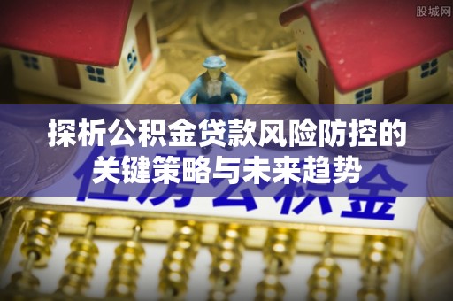 普陀探析公积金贷款风险防控的关键策略与未来趋势