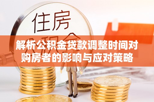 普陀解析公积金贷款调整时间对购房者的影响与应对策略