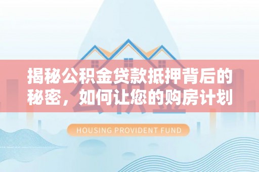普陀揭秘公积金贷款抵押背后的秘密，如何让您的购房计划更轻松？