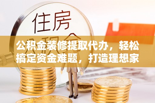 普陀公积金装修提取代办，轻松搞定资金难题，打造理想家居