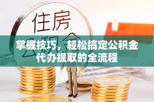普陀掌握技巧，轻松搞定公积金代办提取的全流程