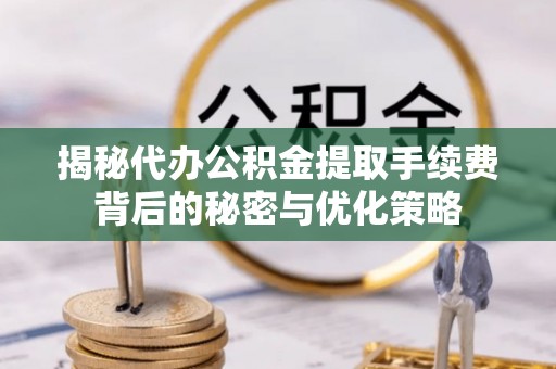 普陀揭秘代办公积金提取手续费背后的秘密与优化策略