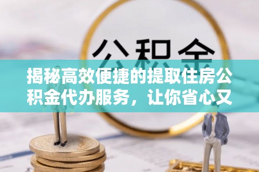 普陀揭秘高效便捷的提取住房公积金代办服务，让你省心又省力