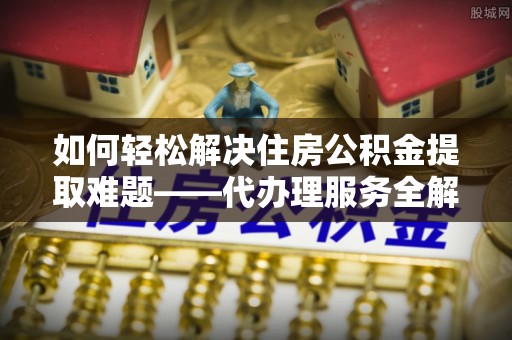 普陀如何轻松解决住房公积金提取难题——代办理服务全解析