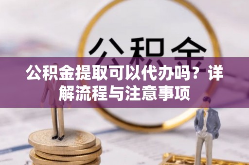 普陀公积金提取可以代办吗？详解流程与注意事项
