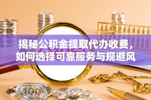 普陀揭秘公积金提取代办收费，如何选择可靠服务与规避风险