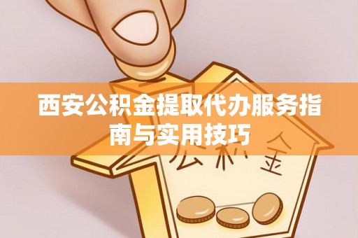 普陀西安公积金提取代办服务指南与实用技巧