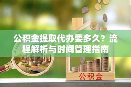 普陀公积金提取代办要多久？流程解析与时间管理指南