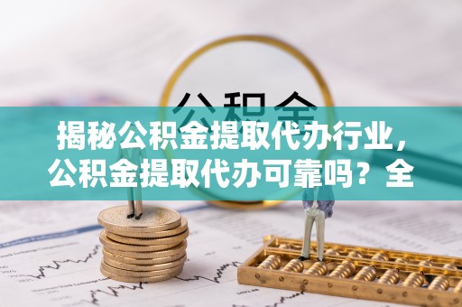 普陀揭秘公积金提取代办行业，公积金提取代办可靠吗？全面解析与风险规避