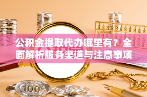 普陀公积金提取代办哪里有？全面解析服务渠道与注意事项