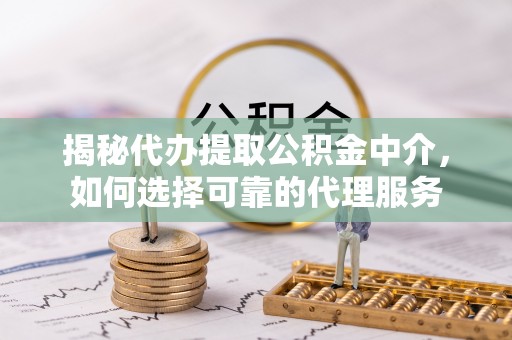 普陀揭秘代办提取公积金中介，如何选择可靠的代理服务